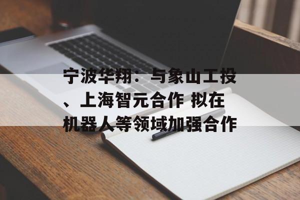 宁波华翔：与象山工投、上海智元合作 拟在机器人等领域加强合作-第1张图片-
