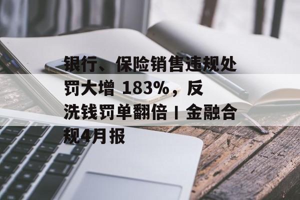 银行、保险销售违规处罚大增 183%，反洗钱罚单翻倍丨金融合规4月报-第1张图片-