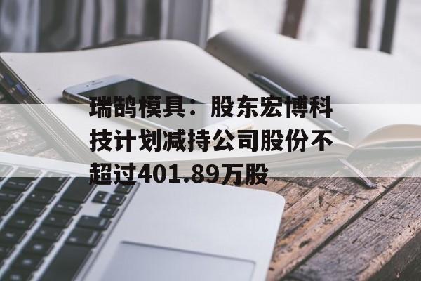 瑞鹄模具：股东宏博科技计划减持公司股份不超过401.89万股-第1张图片-