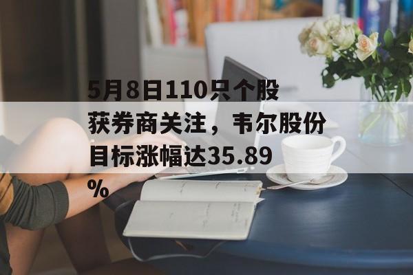 5月8日110只个股获券商关注，韦尔股份目标涨幅达35.89%-第1张图片-