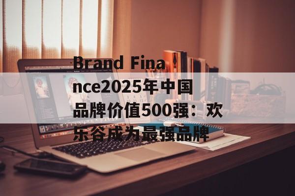 Brand Finance2025年中国品牌价值500强：欢乐谷成为最强品牌-第1张图片-