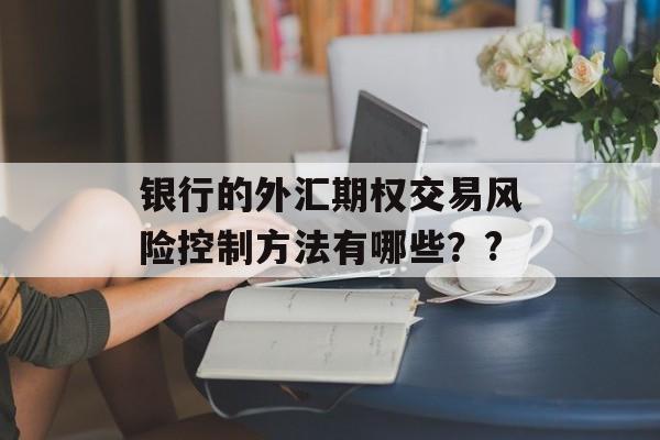 银行的外汇期权交易风险控制方法有哪些？?-第1张图片-
