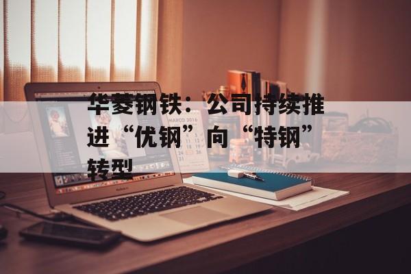 华菱钢铁：公司持续推进“优钢”向“特钢”转型-第1张图片-
