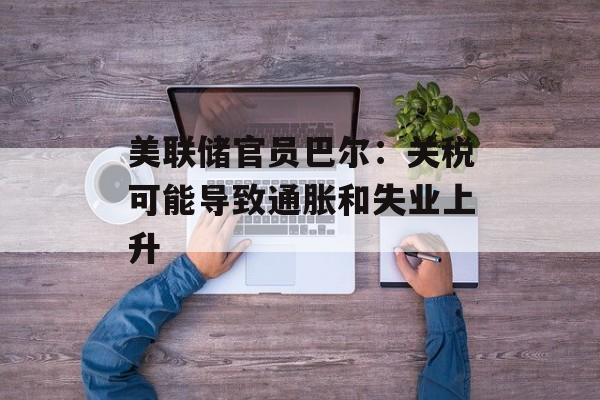 美联储官员巴尔：关税可能导致通胀和失业上升-第1张图片-