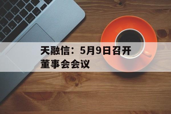 天融信：5月9日召开董事会会议-第1张图片-