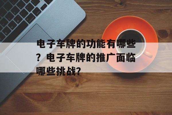电子车牌的功能有哪些？电子车牌的推广面临哪些挑战？-第1张图片-