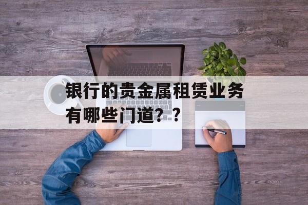 银行的贵金属租赁业务有哪些门道？?-第1张图片-