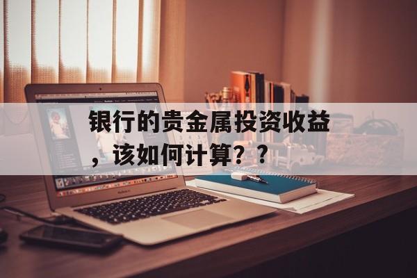 银行的贵金属投资收益，该如何计算？?-第1张图片-