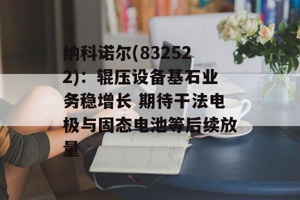 纳科诺尔(832522)：辊压设备基石业务稳增长 期待干法电极与固态电池等后续放量-第1张图片-