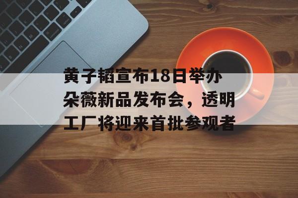 黄子韬宣布18日举办朵薇新品发布会，透明工厂将迎来首批参观者-第1张图片-