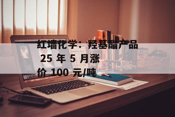 红墙化学：羟基酯产品 25 年 5 月涨价 100 元/吨-第1张图片-