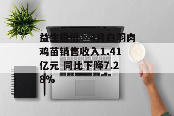 益生股份：4月白羽肉鸡苗销售收入1.41亿元 同比下降7.28%-第1张图片-