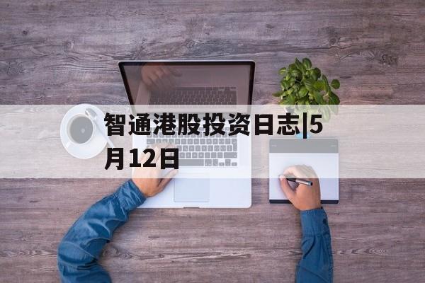 智通港股投资日志|5月12日-第1张图片-