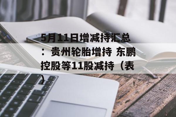 5月11日增减持汇总：贵州轮胎增持 东鹏控股等11股减持（表）-第1张图片-