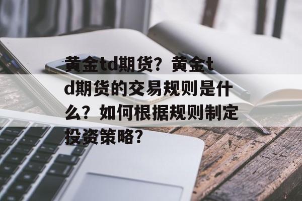 黄金td期货？黄金td期货的交易规则是什么？如何根据规则制定投资策略？-第1张图片-