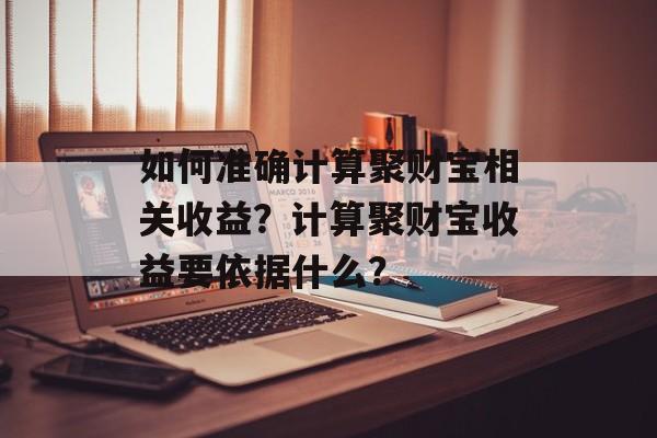 如何准确计算聚财宝相关收益？计算聚财宝收益要依据什么？-第1张图片-
