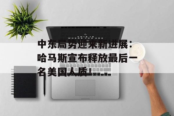 中东局势迎来新进展：哈马斯宣布释放最后一名美国人质！-第1张图片-