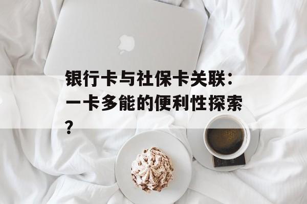 银行卡与社保卡关联：一卡多能的便利性探索？-第1张图片-