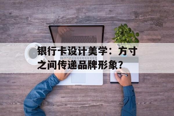 银行卡设计美学：方寸之间传递品牌形象？-第1张图片-