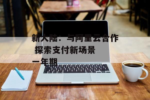 新大陆：与阿里云合作 探索支付新场景  一年期-第1张图片-