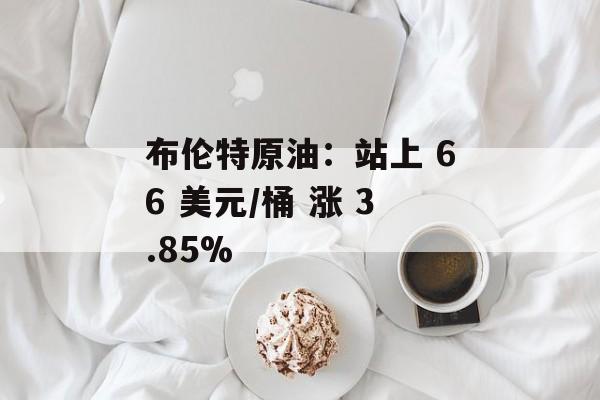 布伦特原油：站上 66 美元/桶 涨 3.85%-第1张图片-
