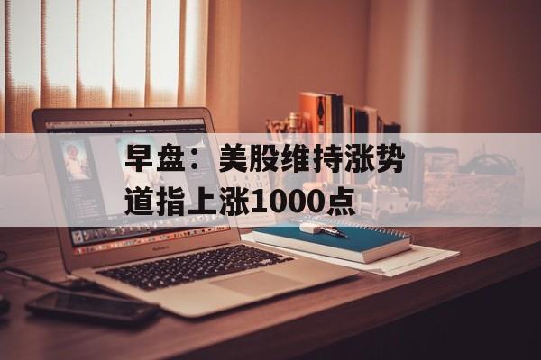 早盘：美股维持涨势 道指上涨1000点-第1张图片-