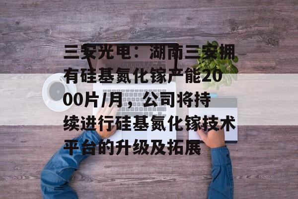 三安光电：湖南三安拥有硅基氮化镓产能2000片/月，公司将持续进行硅基氮化镓技术平台的升级及拓展-第1张图片-