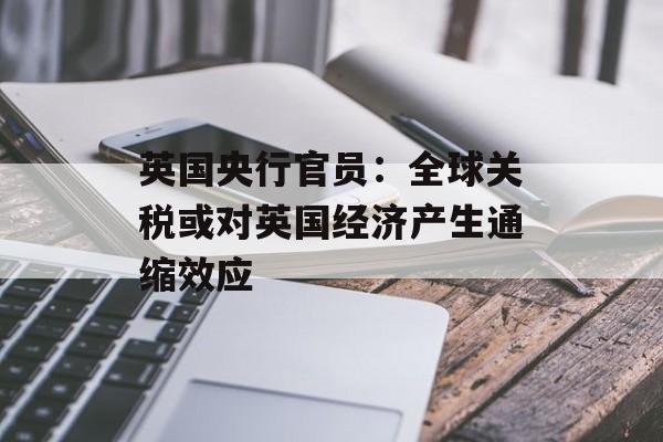 英国央行官员：全球关税或对英国经济产生通缩效应-第1张图片-
