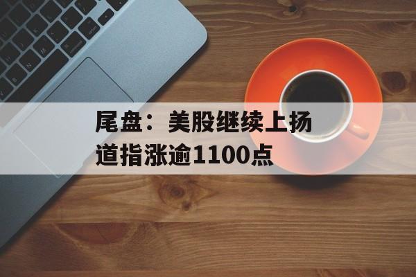 尾盘：美股继续上扬 道指涨逾1100点-第1张图片-