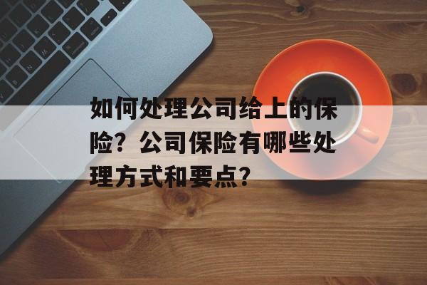 如何处理公司给上的保险？公司保险有哪些处理方式和要点？-第1张图片-