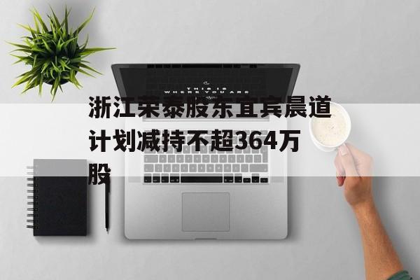 浙江荣泰股东宜宾晨道计划减持不超364万股-第1张图片-