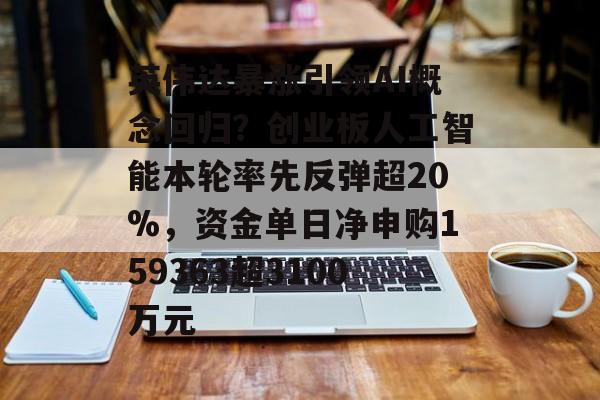 英伟达暴涨引领AI概念回归？创业板人工智能本轮率先反弹超20%，资金单日净申购159363超3100万元-第1张图片-