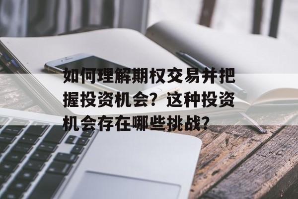 如何理解期权交易并把握投资机会？这种投资机会存在哪些挑战？-第1张图片-