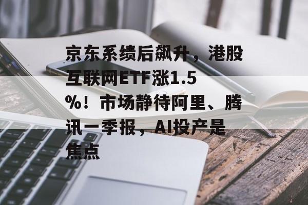 京东系绩后飙升，港股互联网ETF涨1.5%！市场静待阿里、腾讯一季报，AI投产是焦点-第1张图片-