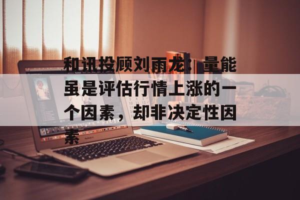 和讯投顾刘雨龙：量能虽是评估行情上涨的一个因素，却非决定性因素-第1张图片-