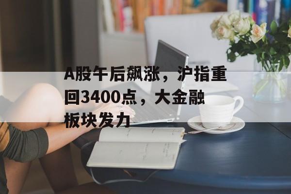 A股午后飙涨，沪指重回3400点，大金融板块发力-第1张图片-