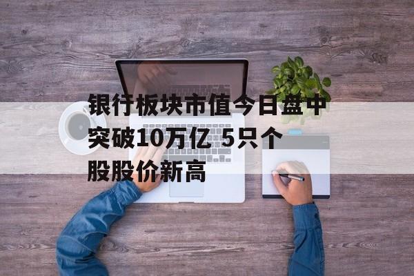 银行板块市值今日盘中突破10万亿 5只个股股价新高-第1张图片-