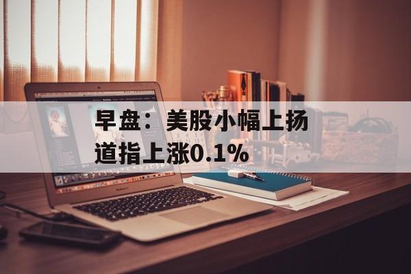 早盘：美股小幅上扬 道指上涨0.1%-第1张图片-