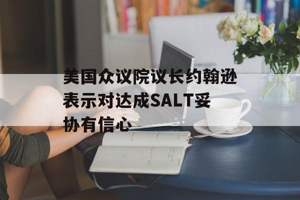 美国众议院议长约翰逊表示对达成SALT妥协有信心-第1张图片-