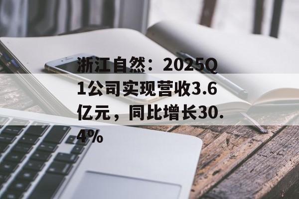 浙江自然：2025Q1公司实现营收3.6亿元，同比增长30.4％-第1张图片-