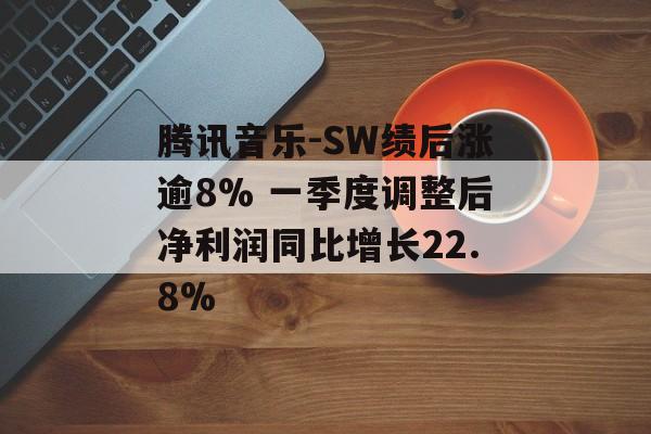 腾讯音乐-SW绩后涨逾8% 一季度调整后净利润同比增长22.8%-第1张图片-
