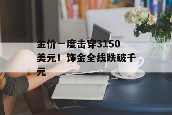金价一度击穿3150美元！饰金全线跌破千元-第1张图片-
