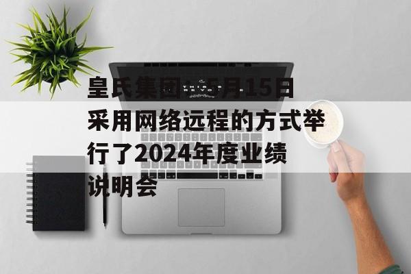 皇氏集团：5月15日采用网络远程的方式举行了2024年度业绩说明会-第1张图片-