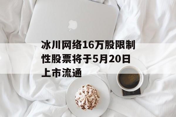 冰川网络16万股限制性股票将于5月20日上市流通-第1张图片-