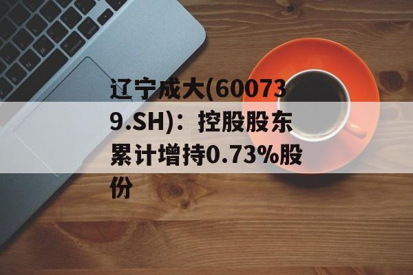 辽宁成大(600739.SH)：控股股东累计增持0.73%股份-第1张图片-