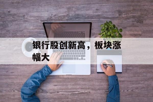银行股创新高，板块涨幅大-第1张图片-
