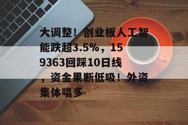 大调整！创业板人工智能跌超3.5%，159363回踩10日线，资金果断低吸！外资集体唱多-第1张图片-