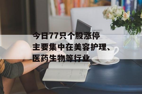 今日77只个股涨停 主要集中在美容护理、医药生物等行业-第1张图片-