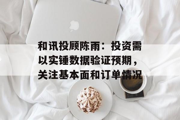 和讯投顾陈雨：投资需以实锤数据验证预期，关注基本面和订单情况-第1张图片-