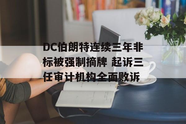 DC伯朗特连续三年非标被强制摘牌 起诉三任审计机构全面败诉-第1张图片-